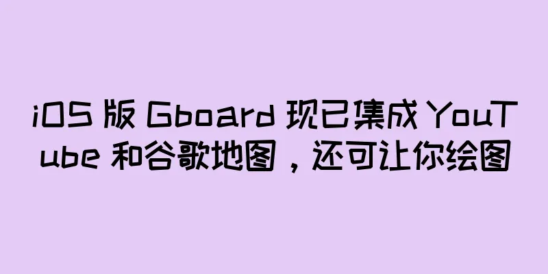 iOS 版 Gboard 现已集成 YouTube 和谷歌地图，还可让你绘图
