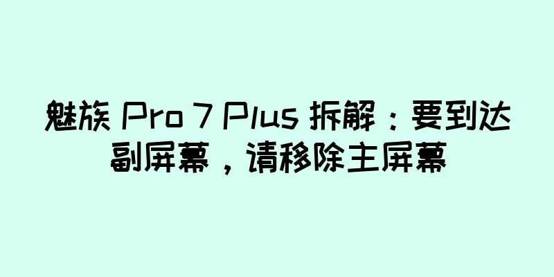魅族 Pro 7 Plus 拆解：要到达副屏幕，请移除主屏幕