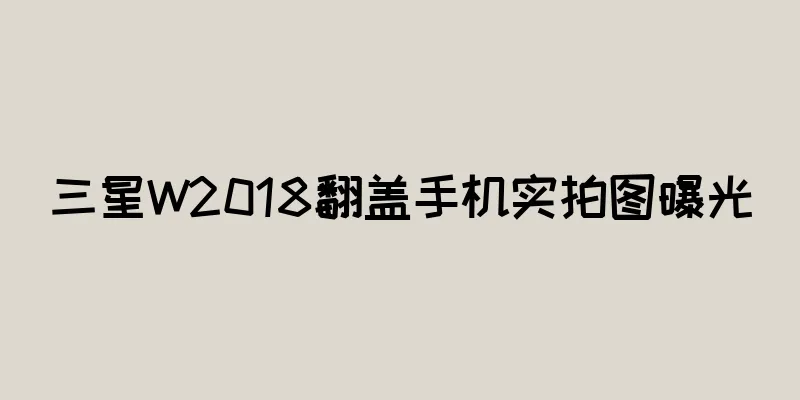 三星W2018翻盖手机实拍图曝光