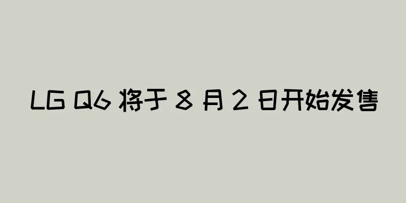 LG Q6 将于 8 月 2 日开始发售
