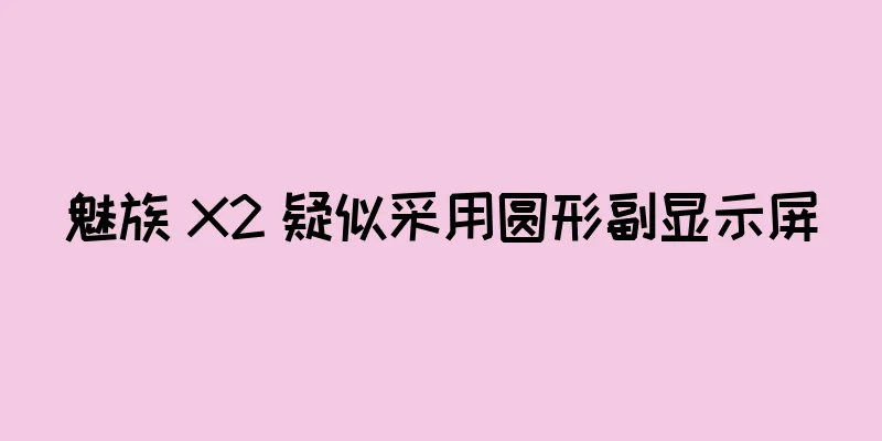 魅族 X2 疑似采用圆形副显示屏