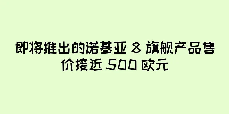 即将推出的诺基亚 8 旗舰产品售价接近 500 欧元