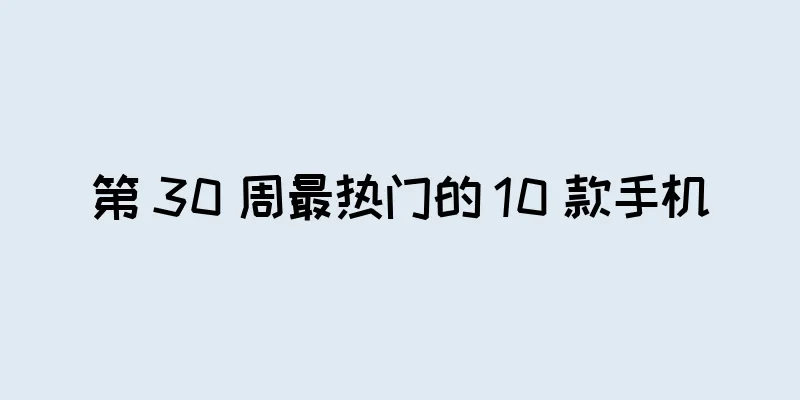第 30 周最热门的 10 款手机