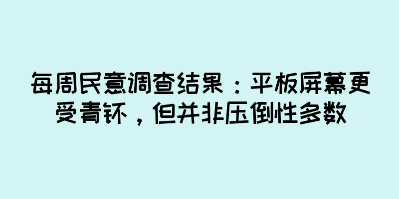 每周民意调查结果：平板屏幕更受青睐，但并非压倒性多数