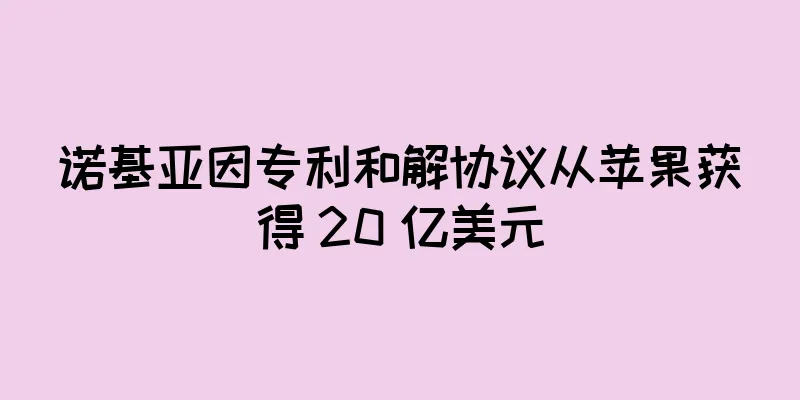 诺基亚因专利和解协议从苹果获得 20 亿美元