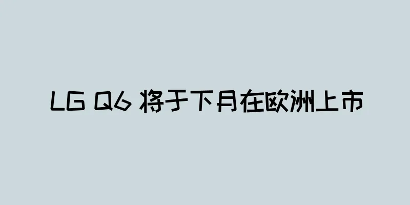 LG Q6 将于下月在欧洲上市
