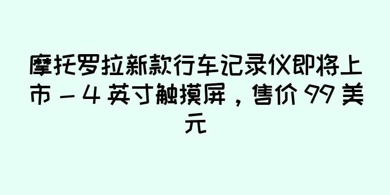 摩托罗拉新款行车记录仪即将上市 - 4 英寸触摸屏，售价 99 美元