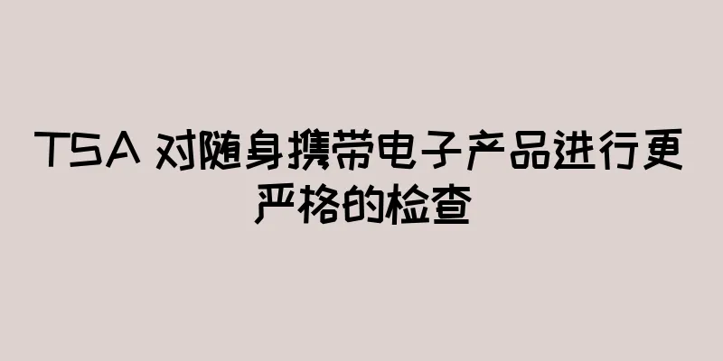 TSA 对随身携带电子产品进行更严格的检查