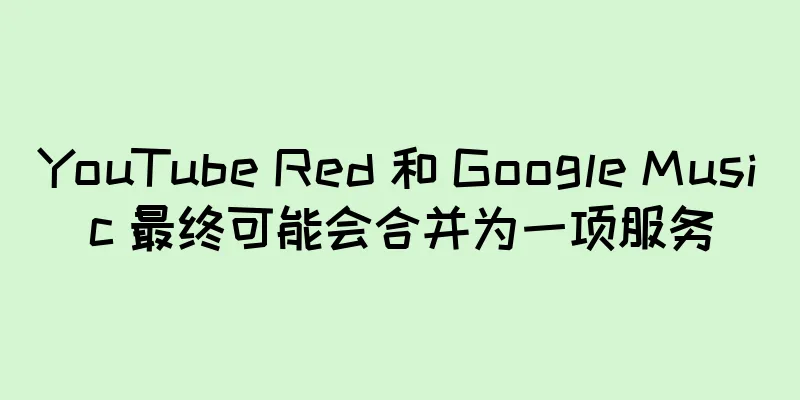 YouTube Red 和 Google Music 最终可能会合并为一项服务