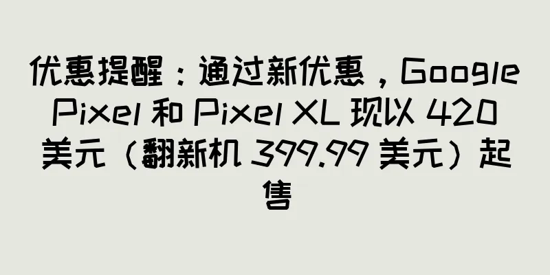 优惠提醒：通过新优惠，Google Pixel 和 Pixel XL 现以 420 美元（翻新机 399.99 美元）起售