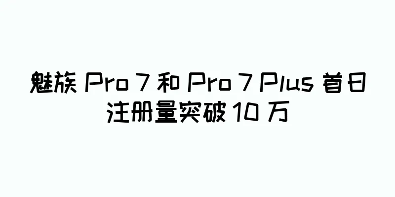 魅族 Pro 7 和 Pro 7 Plus 首日注册量突破 10 万