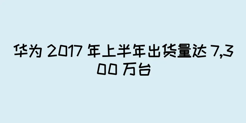 华为 2017 年上半年出货量达 7,300 万台
