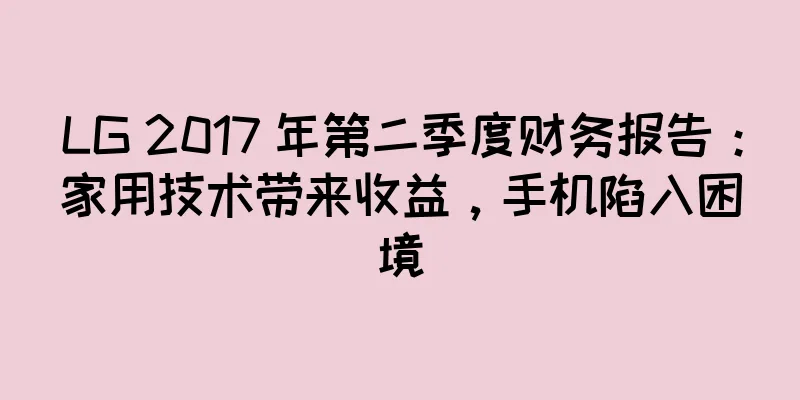 LG 2017 年第二季度财务报告：家用技术带来收益，手机陷入困境