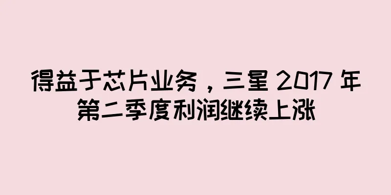 得益于芯片业务，三星 2017 年第二季度利润继续上涨