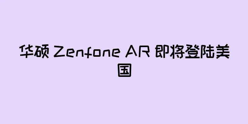 华硕 Zenfone AR 即将登陆美国