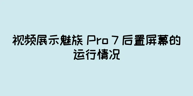 视频展示魅族 Pro 7 后置屏幕的运行情况