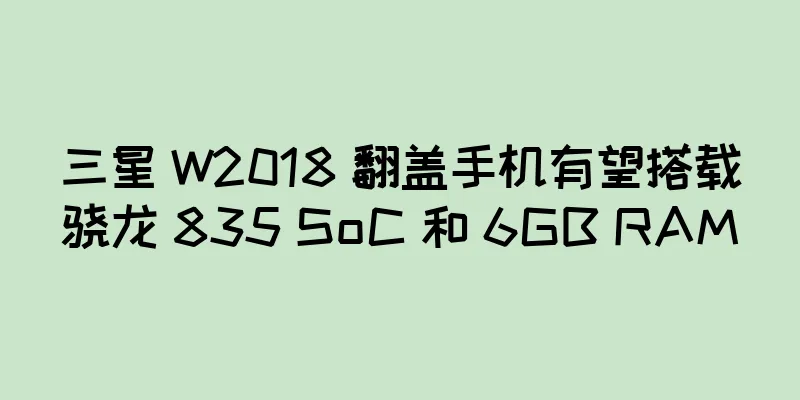 三星 W2018 翻盖手机有望搭载骁龙 835 SoC 和 6GB RAM