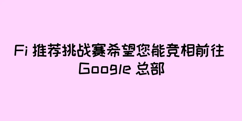 Fi 推荐挑战赛希望您能竞相前往 Google 总部