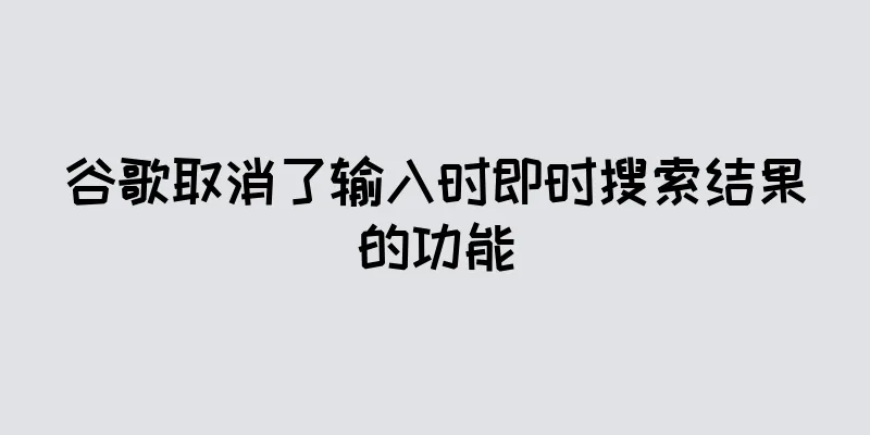 谷歌取消了输入时即时搜索结果的功能