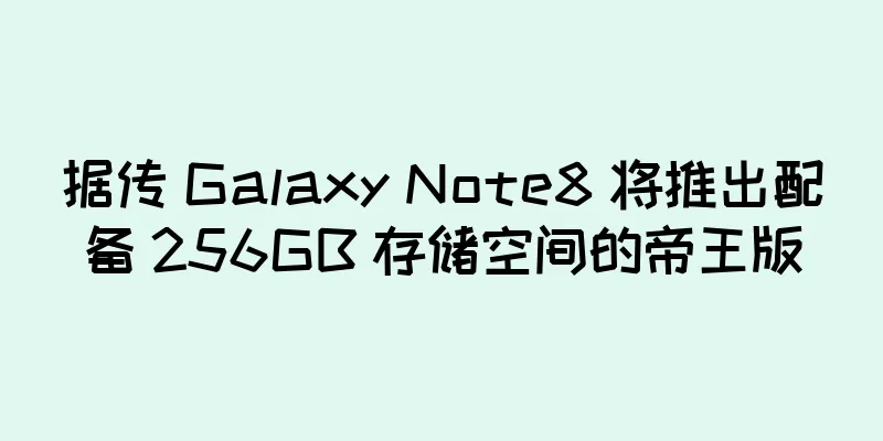 据传 Galaxy Note8 将推出配备 256GB 存储空间的帝王版