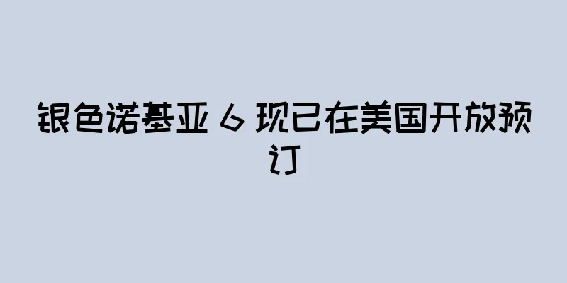 银色诺基亚 6 现已在美国开放预订