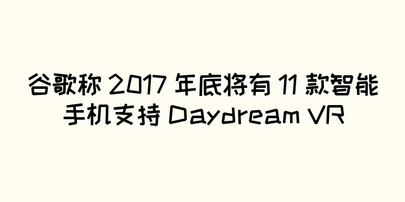 谷歌称 2017 年底将有 11 款智能手机支持 Daydream VR