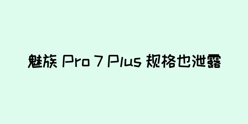 魅族 Pro 7 Plus 规格也泄露