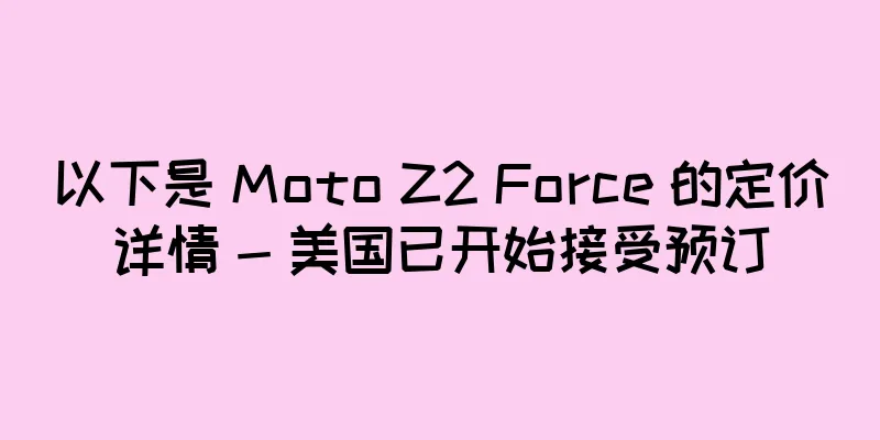 以下是 Moto Z2 Force 的定价详情 - 美国已开始接受预订