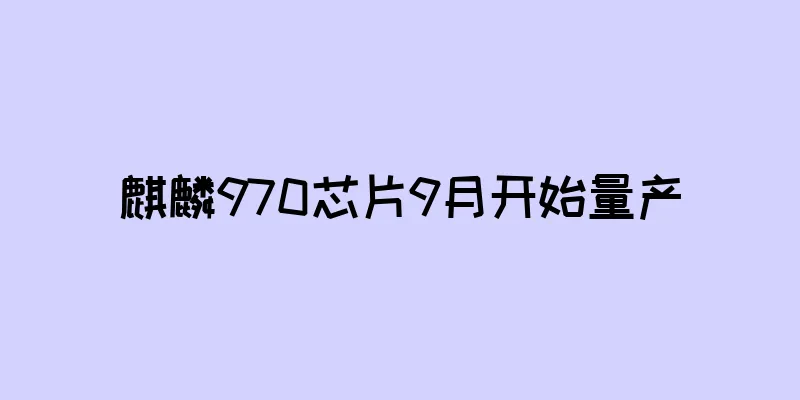 麒麟970芯片9月开始量产