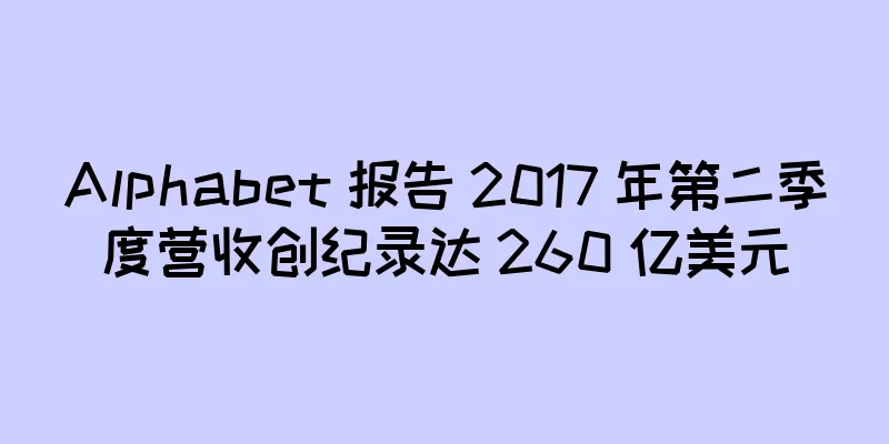 Alphabet 报告 2017 年第二季度营收创纪录达 260 亿美元