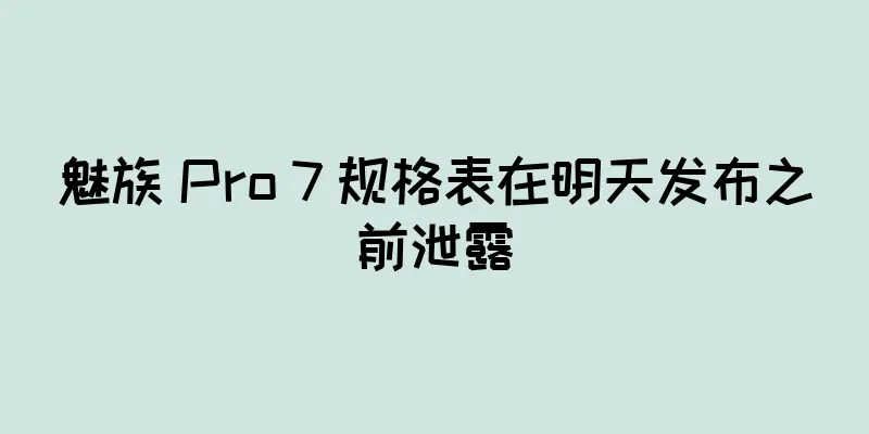 魅族 Pro 7 规格表在明天发布之前泄露