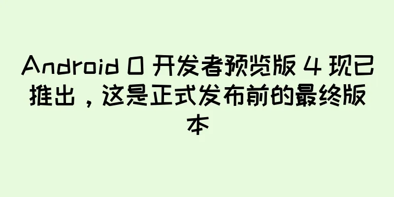 Android O 开发者预览版 4 现已推出，这是正式发布前的最终版本
