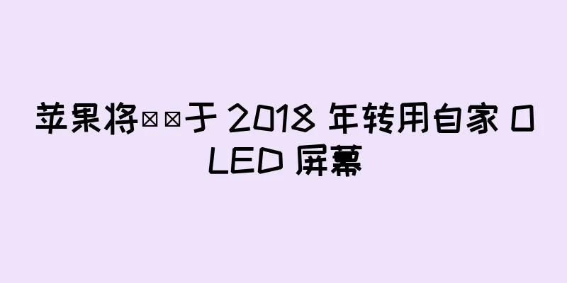 苹果将​​于 2018 年转用自家 OLED 屏幕