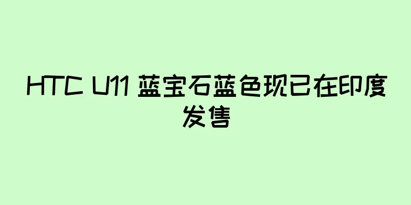HTC U11 蓝宝石蓝色现已在印度发售