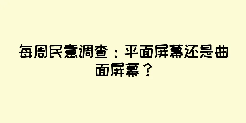 每周民意调查：平面屏幕还是曲面屏幕？