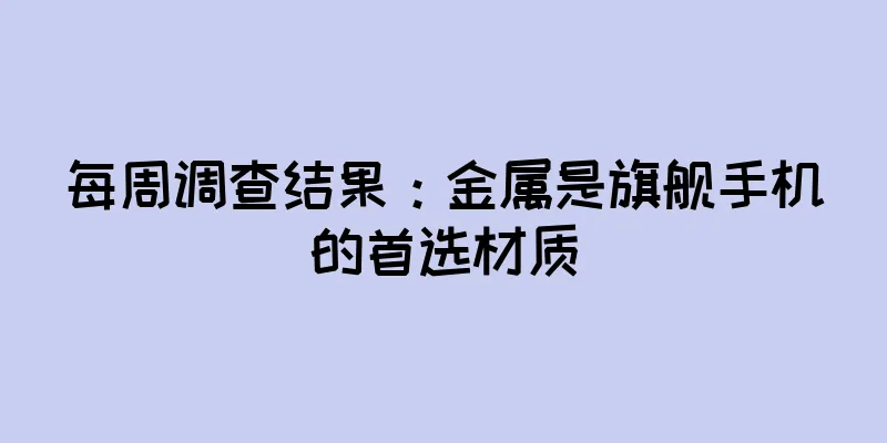 每周调查结果：金属是旗舰手机的首选材质