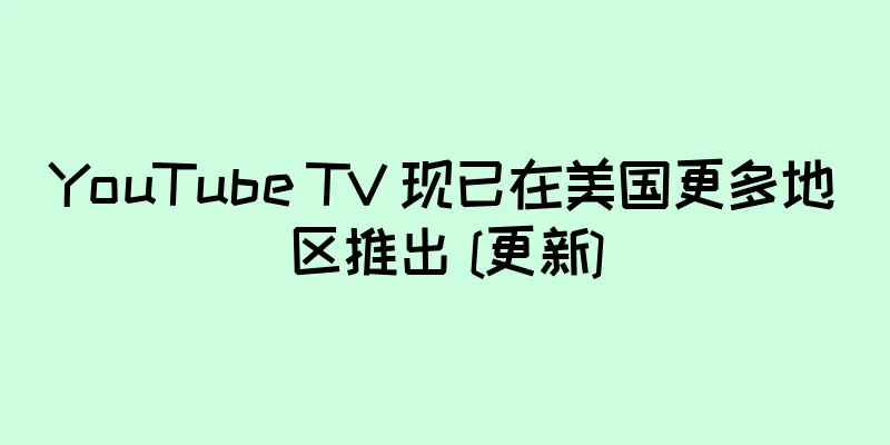 YouTube TV 现已在美国更多地区推出 [更新]