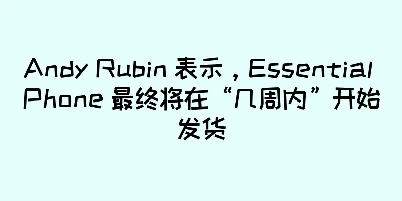 Andy Rubin 表示，Essential Phone 最终将在“几周内”开始发货