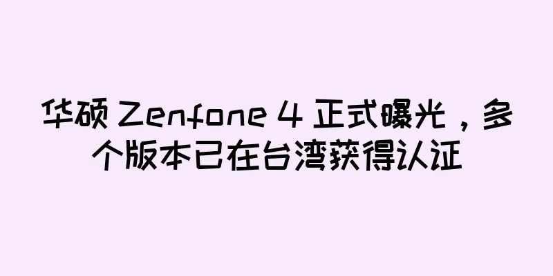 华硕 Zenfone 4 正式曝光，多个版本已在台湾获得认证