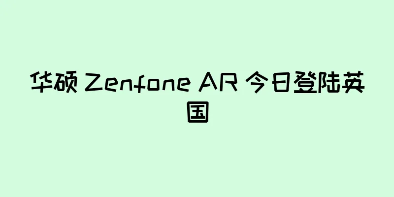 华硕 Zenfone AR 今日登陆英国