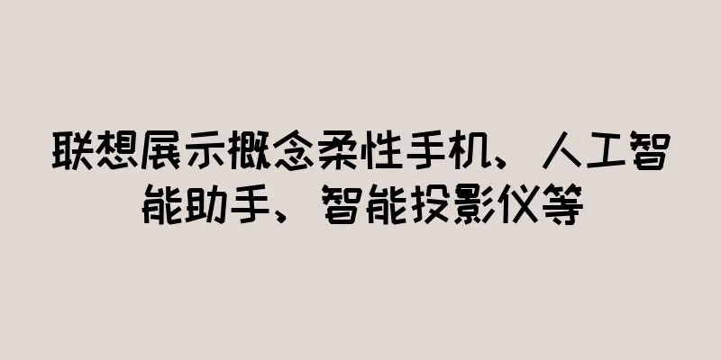 联想展示概念柔性手机、人工智能助手、智能投影仪等