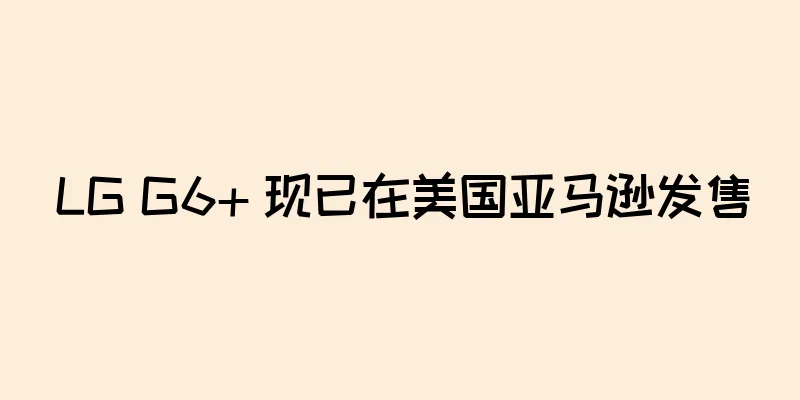 LG G6+ 现已在美国亚马逊发售