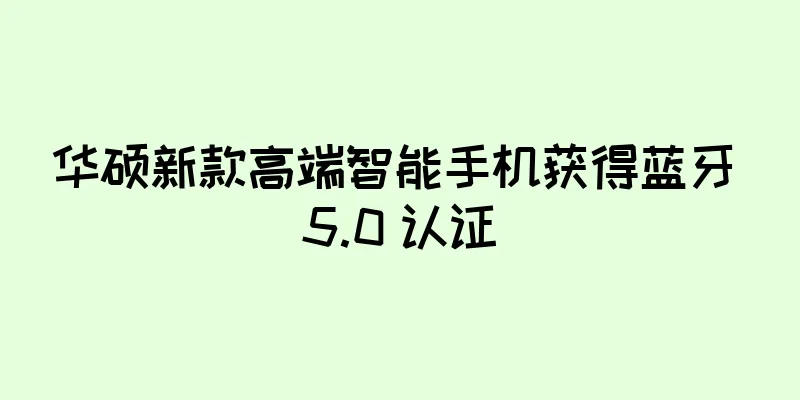 华硕新款高端智能手机获得蓝牙 5.0 认证