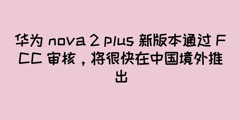 华为 nova 2 plus 新版本通过 FCC 审核，将很快在中国境外推出
