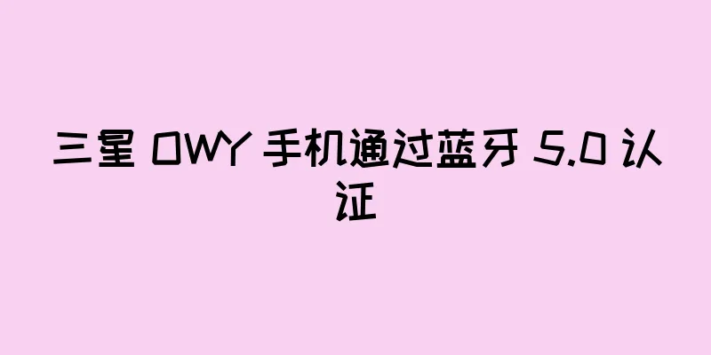 三星 OWY 手机通过蓝牙 5.0 认证