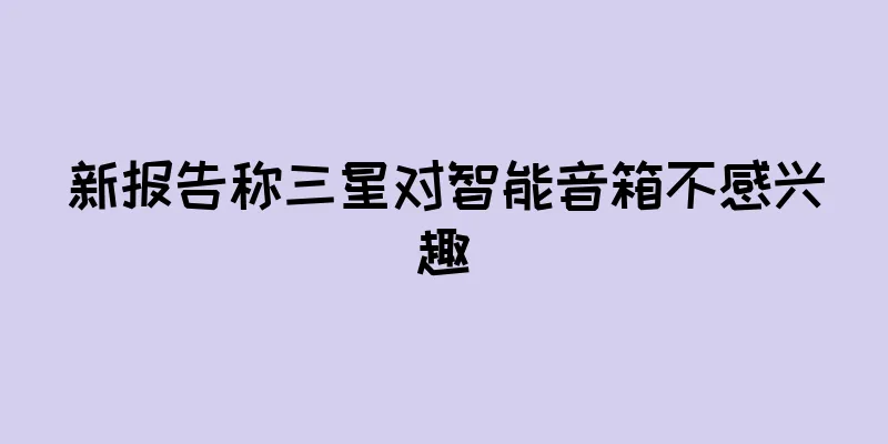 新报告称三星对智能音箱不感兴趣