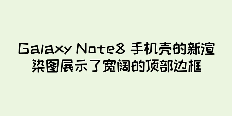 Galaxy Note8 手机壳的新渲染图展示了宽阔的顶部边框