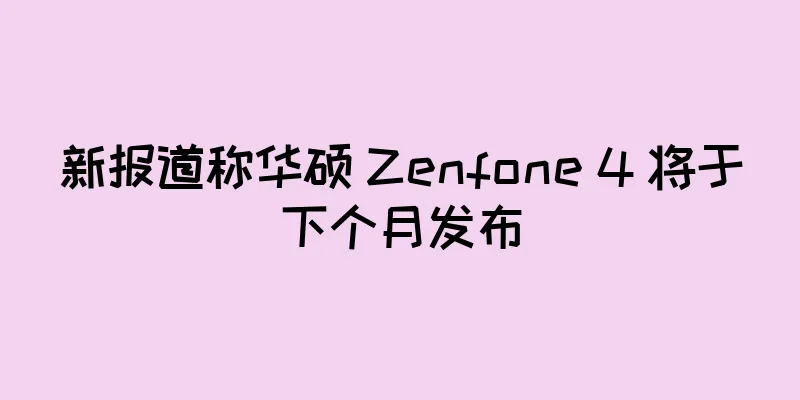 新报道称华硕 Zenfone 4 将于下个月发布