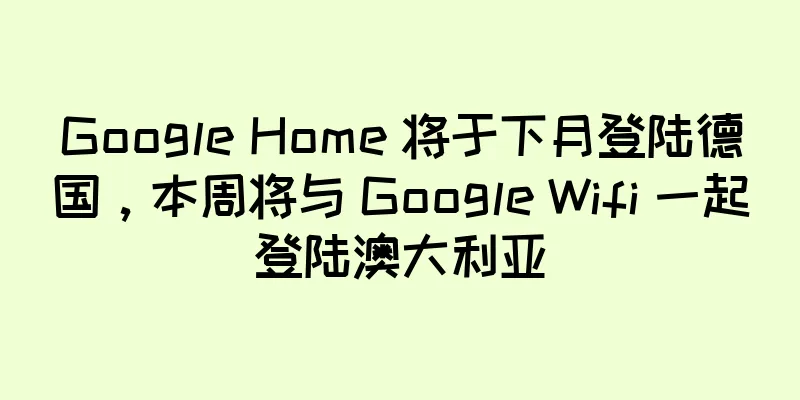 Google Home 将于下月登陆德国，本周将与 Google Wifi 一起登陆澳大利亚