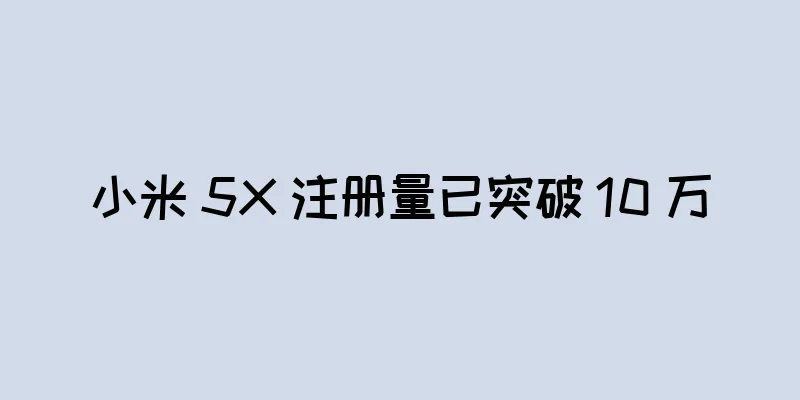小米 5X 注册量已突破 10 万